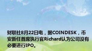 财联社8月22日电，据COINDESK，币安新任首席执行官Richard认为公司没有必要进行IPO。