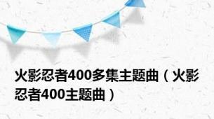 火影忍者400多集主题曲（火影忍者400主题曲）