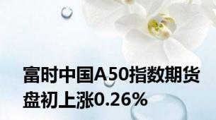 富时中国A50指数期货盘初上涨0.26%