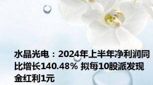 水晶光电：2024年上半年净利润同比增长140.48% 拟每10股派发现金红利1元