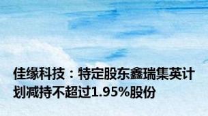 佳缘科技：特定股东鑫瑞集英计划减持不超过1.95%股份