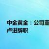 中金黄金：公司董事长卢进辞职