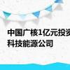 中国广核1亿元投资成立科技能源公司