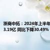 浙商中拓：2024年上半年净利润3.19亿 同比下降30.49%