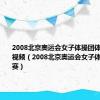 2008北京奥运会女子体操团体决赛完整视频（2008北京奥运会女子体操团体决赛）