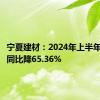 宁夏建材：2024年上半年净利润同比降65.36%