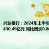 兴业银行：2024年上半年净利润430.49亿元 同比增长0.86%