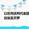 以色列谈判代表团已前往埃及开罗