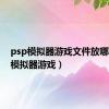 psp模拟器游戏文件放哪（psp模拟器游戏）