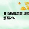 白酒板块走高 迎驾贡酒涨超2%