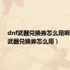 dnf武器兑换券怎么用啊（dnf武器兑换券怎么用）