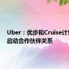 Uber：优步和Cruise计划明年启动合作伙伴关系