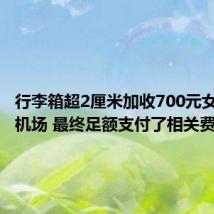 行李箱超2厘米加收700元女子大闹机场 最终足额支付了相关费用