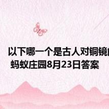 以下哪一个是古人对铜镜的称谓  蚂蚁庄园8月23日答案