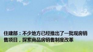 住建部：不少地方已经推出了一批现房销售项目，探索商品房销售制度改革