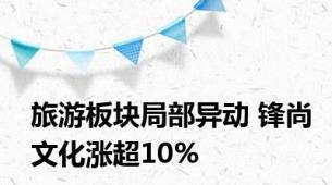 旅游板块局部异动 锋尚文化涨超10%