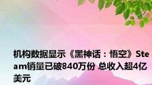 机构数据显示《黑神话：悟空》Steam销量已破840万份 总收入超4亿美元