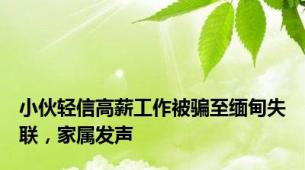 小伙轻信高薪工作被骗至缅甸失联，家属发声