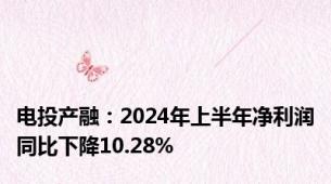 电投产融：2024年上半年净利润同比下降10.28%