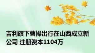 吉利旗下曹操出行在山西成立新公司 注册资本1104万