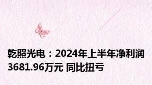 乾照光电：2024年上半年净利润3681.96万元 同比扭亏