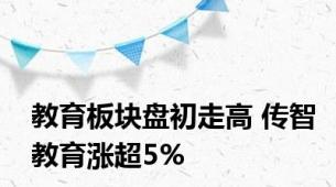 教育板块盘初走高 传智教育涨超5%