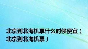 北京到北海机票什么时候便宜（北京到北海机票）