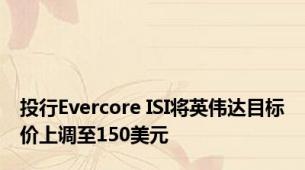 投行Evercore ISI将英伟达目标价上调至150美元