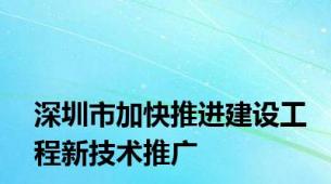 深圳市加快推进建设工程新技术推广