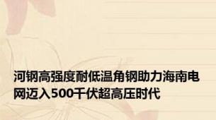 河钢高强度耐低温角钢助力海南电网迈入500千伏超高压时代