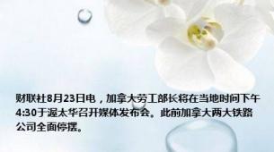 财联社8月23日电，加拿大劳工部长将在当地时间下午4:30于渥太华召开媒体发布会。此前加拿大两大铁路公司全面停摆。