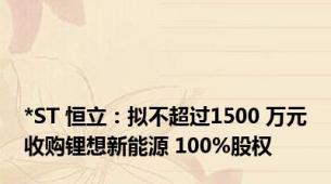 *ST 恒立：拟不超过1500 万元收购锂想新能源 100%股权