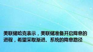 美联储哈克表示，美联储准备开启降息的进程，希望采取渐进、系统的降息路径