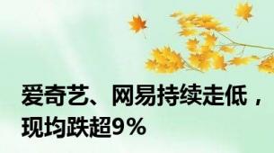 爱奇艺、网易持续走低，现均跌超9%