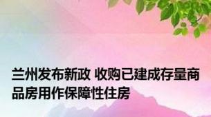 兰州发布新政 收购已建成存量商品房用作保障性住房