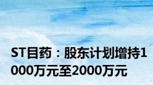 ST目药：股东计划增持1000万元至2000万元