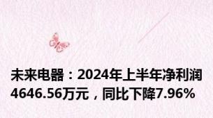 未来电器：2024年上半年净利润4646.56万元，同比下降7.96%