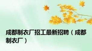 成都制衣厂招工最新招聘（成都制衣厂）