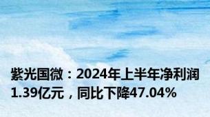 紫光国微：2024年上半年净利润1.39亿元，同比下降47.04%