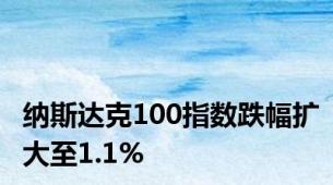 纳斯达克100指数跌幅扩大至1.1%