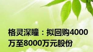 格灵深瞳：拟回购4000万至8000万元股份