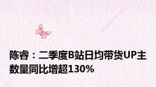 陈睿：二季度B站日均带货UP主数量同比增超130%