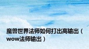 魔兽世界法师如何打出高输出（wow法师输出）