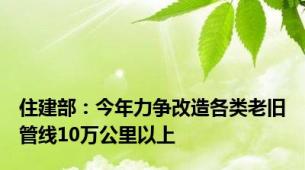 住建部：今年力争改造各类老旧管线10万公里以上