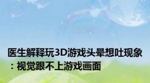 医生解释玩3D游戏头晕想吐现象：视觉跟不上游戏画面