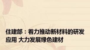 住建部：着力推动新材料的研发应用 大力发展绿色建材