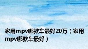 家用mpv哪款车最好20万（家用mpv哪款车最好）