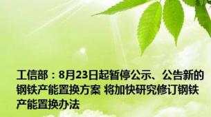 工信部：8月23日起暂停公示、公告新的钢铁产能置换方案 将加快研究修订钢铁产能置换办法