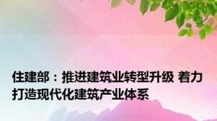 住建部：推进建筑业转型升级 着力打造现代化建筑产业体系