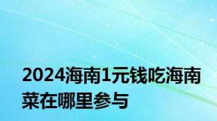 2024海南1元钱吃海南菜在哪里参与